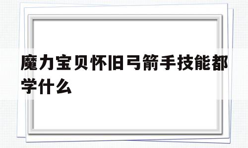 魔力宝贝怀旧弓箭手技能都学什么-魔力宝贝怀旧弓箭手技能都学什么好