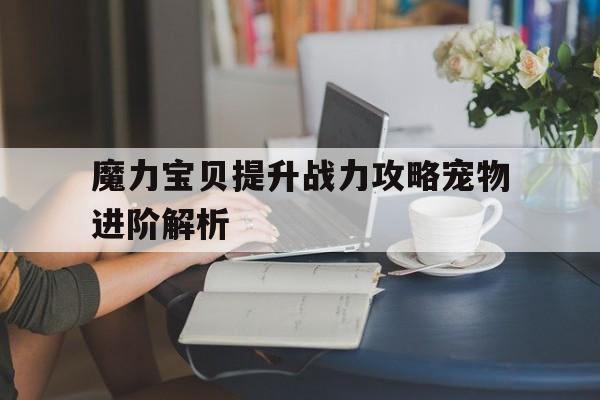 魔力宝贝提升战力攻略宠物进阶解析-魔力宝贝用什么宠物好,怎样升级快