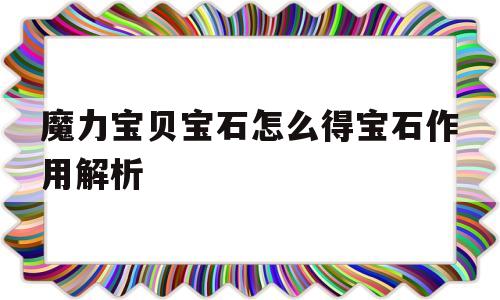 魔力宝贝宝石怎么得宝石作用解析的简单介绍