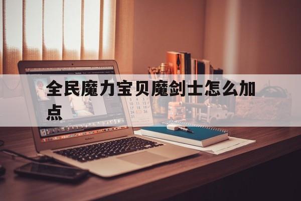 全民魔力宝贝魔剑士怎么加点-全民奇迹魔剑士选魔法还是力量