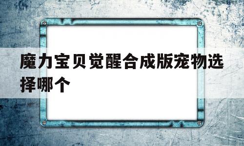 魔力宝贝觉醒合成版宠物选择哪个-魔力宝贝觉醒合成版宠物选择哪个属性