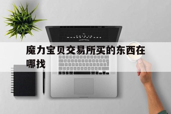 魔力宝贝交易所买的东西在哪找-魔力宝贝交易所买的东西在哪找到