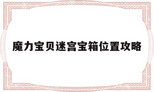 魔力宝贝迷宫宝箱位置攻略-魔力宝贝迷宫夺宝攻略