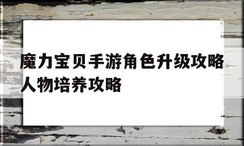 包含魔力宝贝手游角色升级攻略人物培养攻略的词条