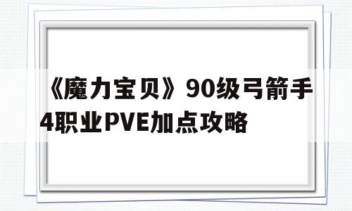《魔力宝贝》90级弓箭手4职业PVE加点攻略-魔力宝贝弓箭手用哪个角色好看