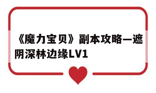 《魔力宝贝》副本攻略—遮阴深林边缘LV1的简单介绍