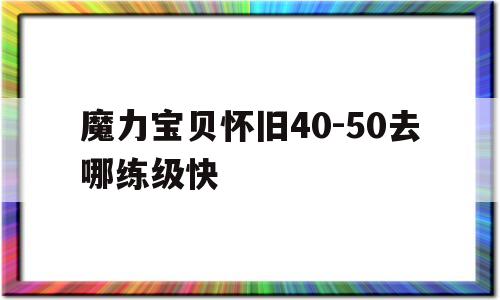 魔力宝贝怀旧40-50去哪练级快的简单介绍