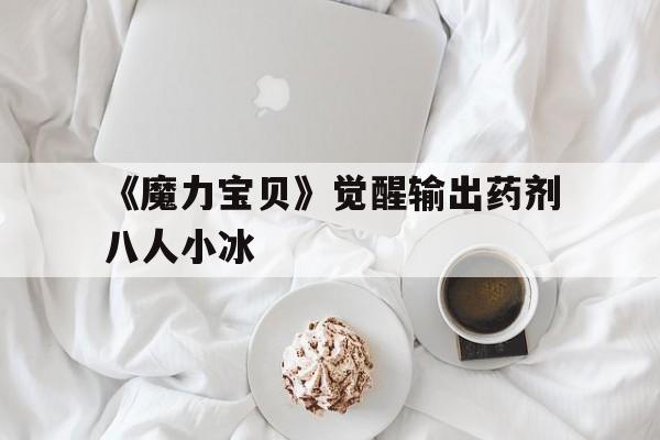 关于《魔力宝贝》觉醒输出药剂八人小冰的信息