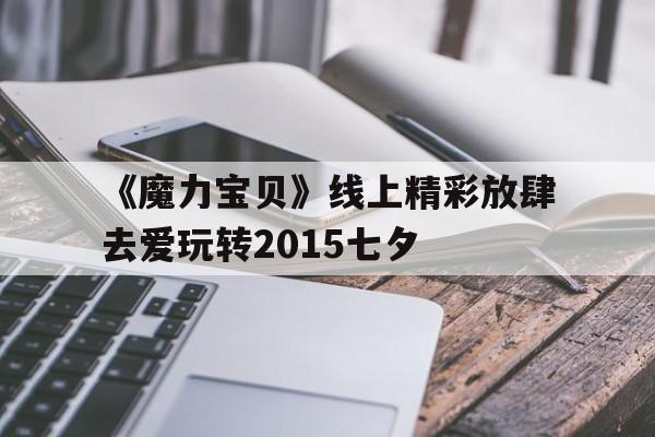 包含《魔力宝贝》线上精彩放肆去爱玩转2015七夕的词条