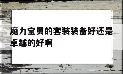 魔力宝贝的套装装备好还是卓越的好啊-魔力宝贝的套装装备好还是卓越的好啊知乎