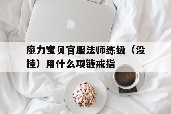 关于魔力宝贝官服法师练级（没挂）用什么项链戒指的信息