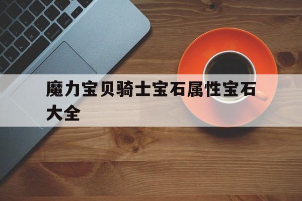 魔力宝贝骑士宝石属性宝石大全-魔力宝贝骑士该满血还是满攻搜魔力宝贝