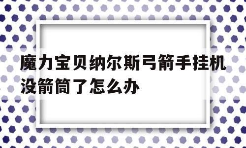 包含魔力宝贝纳尔斯弓箭手挂机没箭筒了怎么办的词条