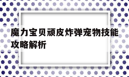 关于魔力宝贝顽皮炸弹宠物技能攻略解析的信息