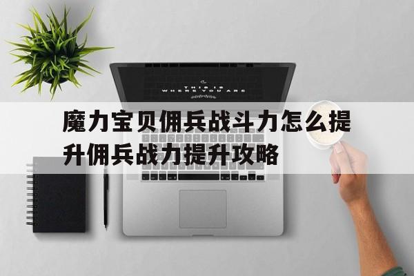 关于魔力宝贝佣兵战斗力怎么提升佣兵战力提升攻略的信息