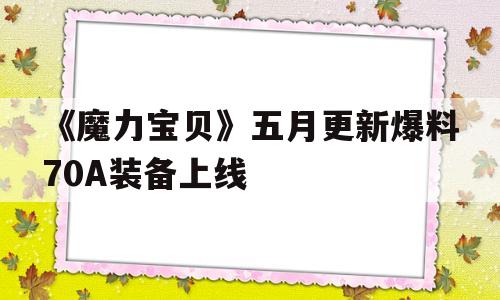 包含《魔力宝贝》五月更新爆料70A装备上线的词条