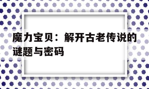 魔力宝贝：解开古老传说的谜题与密码的简单介绍
