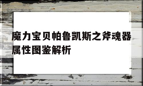 关于魔力宝贝帕鲁凯斯之斧魂器属性图鉴解析的信息