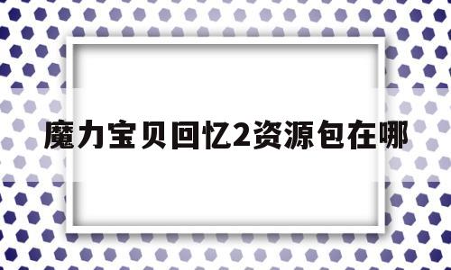 魔力宝贝回忆2资源包在哪-魔力宝贝回忆2资源包在哪买