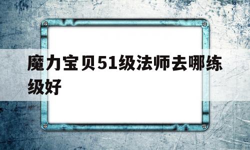 魔力宝贝51级法师去哪练级好-魔力宝贝51级法师去哪练级好