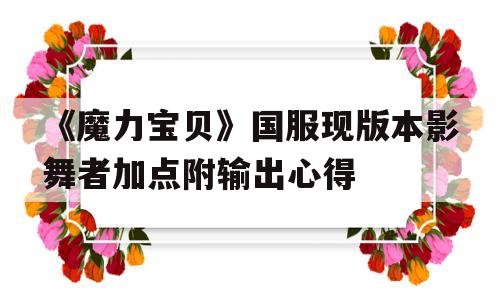 包含《魔力宝贝》国服现版本影舞者加点附输出心得的词条