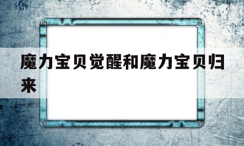 魔力宝贝觉醒和魔力宝贝归来-魔力宝贝和魔力宝贝觉醒有什么区别