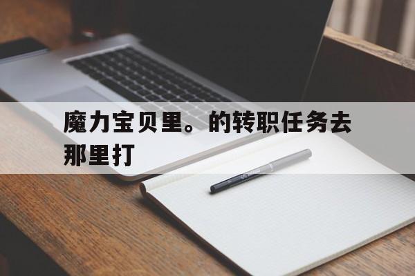 魔力宝贝里。的转职任务去那里打-魔力宝贝转职以后需要重新做的任务