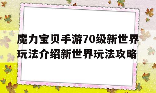 魔力宝贝手游70级新世界玩法介绍新世界玩法攻略的简单介绍