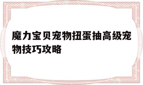 关于魔力宝贝宠物扭蛋抽高级宠物技巧攻略的信息