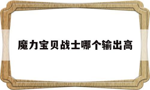 魔力宝贝战士哪个输出高-魔力宝贝战士哪个输出高点