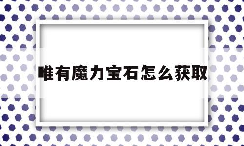 唯有魔力宝石怎么获取-唯有魔力梦幻宝石怎么获取