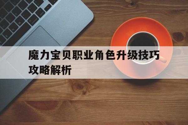 魔力宝贝职业角色升级技巧攻略解析-魔力宝贝职业角色升级技巧攻略解析视频