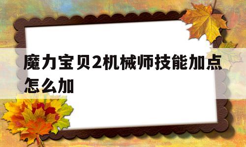 关于魔力宝贝2机械师技能加点怎么加的信息