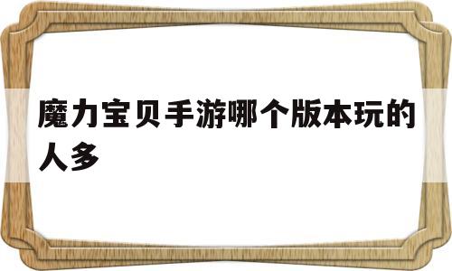 魔力宝贝手游哪个版本玩的人多-魔力宝贝手游哪个版本玩的人多一点
