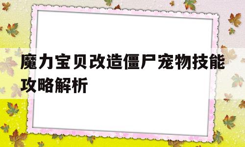 魔力宝贝改造僵尸宠物技能攻略解析-魔力宝贝改造僵尸宠物技能攻略解析大全