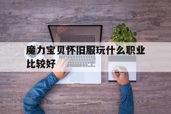 魔力宝贝怀旧服玩什么职业比较好-魔力宝贝怀旧服玩什么职业比较好打