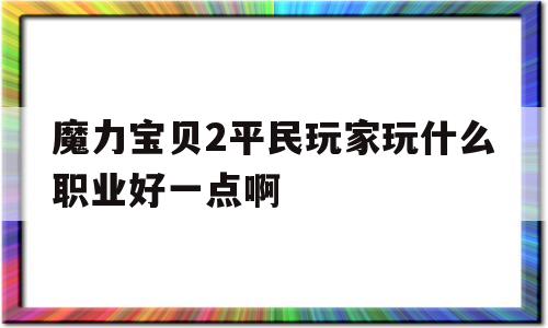 魔力宝贝2平民玩家玩什么职业好一点啊-魔力宝贝2平民玩家玩什么职业好一点啊视频