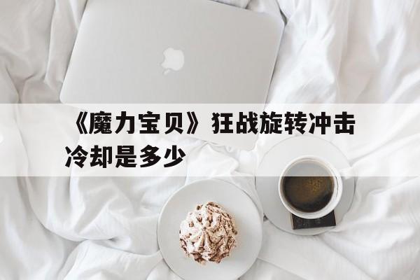 《魔力宝贝》狂战旋转冲击冷却是多少的简单介绍