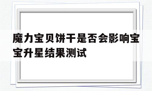 包含魔力宝贝饼干是否会影响宝宝升星结果测试的词条