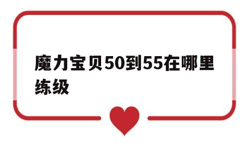 魔力宝贝50到55在哪里练级-魔力宝贝50到55在哪里练级快
