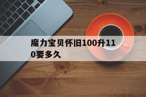 魔力宝贝怀旧100升110要多久-魔力宝贝怀旧100升110要多久完成
