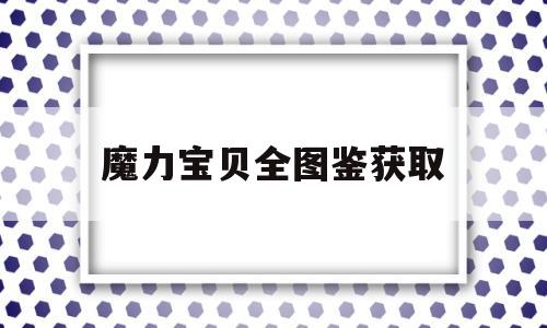 魔力宝贝全图鉴获取-魔力宝贝全任务流程图