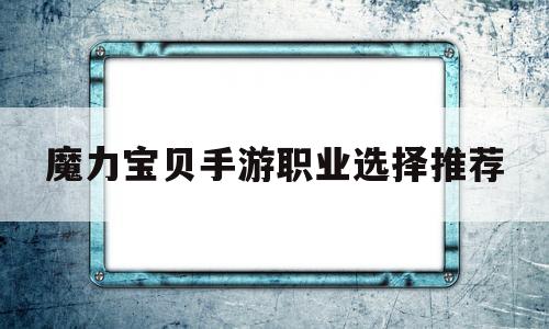 魔力宝贝手游职业选择推荐-魔力宝贝手游职业推荐2020
