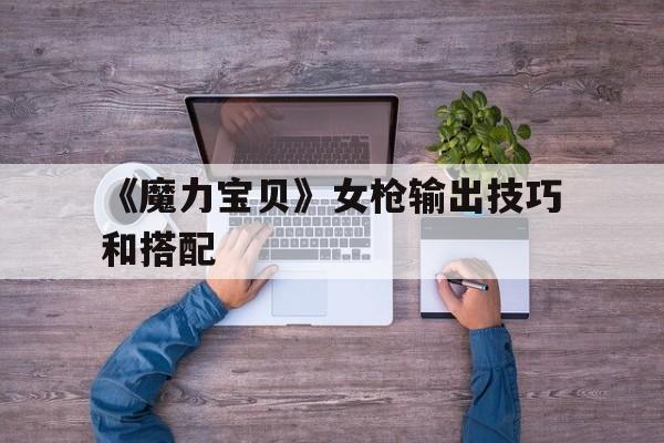 《魔力宝贝》女枪输出技巧和搭配的简单介绍