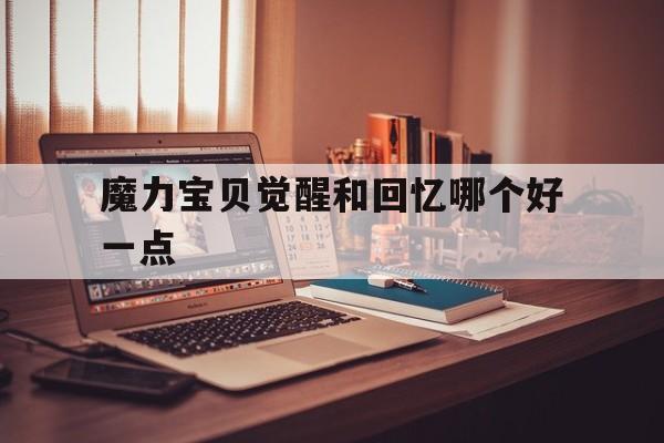 魔力宝贝觉醒和回忆哪个好一点-魔力宝贝觉醒和回忆哪个好一点啊