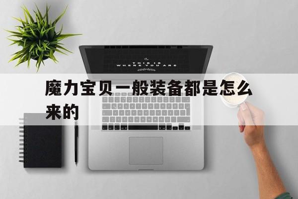 魔力宝贝一般装备都是怎么来的-魔力宝贝一般装备都是怎么来的呀