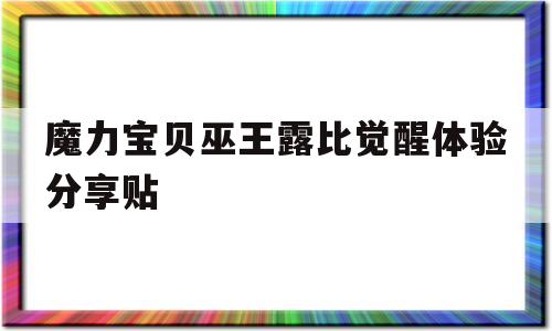 包含魔力宝贝巫王露比觉醒体验分享贴的词条