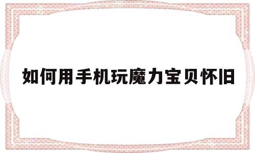 如何用手机玩魔力宝贝怀旧-魔力宝贝手游用什么模拟器好