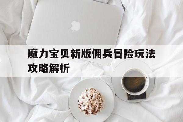 魔力宝贝新版佣兵冒险玩法攻略解析-魔力宝贝新版佣兵冒险玩法攻略解析视频