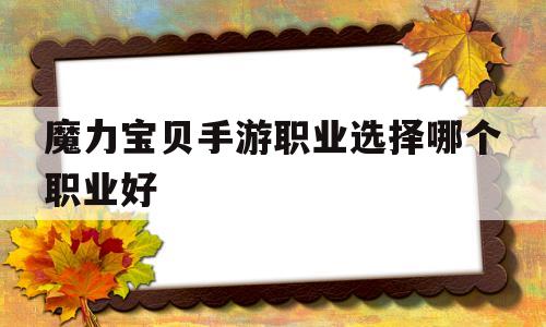 魔力宝贝手游职业选择哪个职业好-魔力宝贝手游职业推荐 什么职业厉害